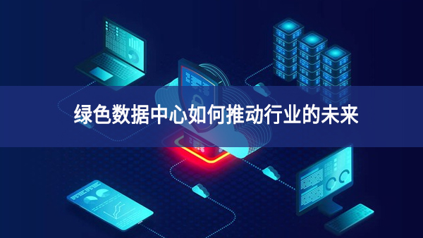 綠色數據中心如何推動行業的未來