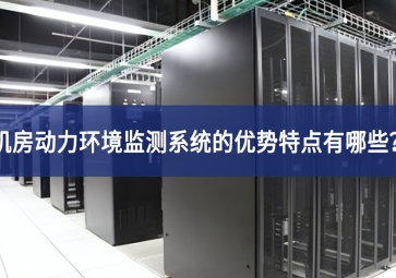 機房動力環(huán)境監(jiān)測系統(tǒng)的優(yōu)勢特點有哪些？